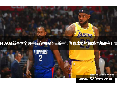 NBA最新赛季全明星阵容揭晓各队新星与传奇球员的激烈对决即将上演